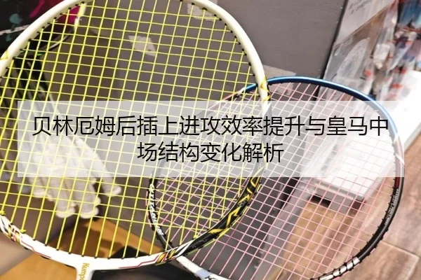 贝林厄姆后插上进攻效率提升与皇马中场结构变化解析