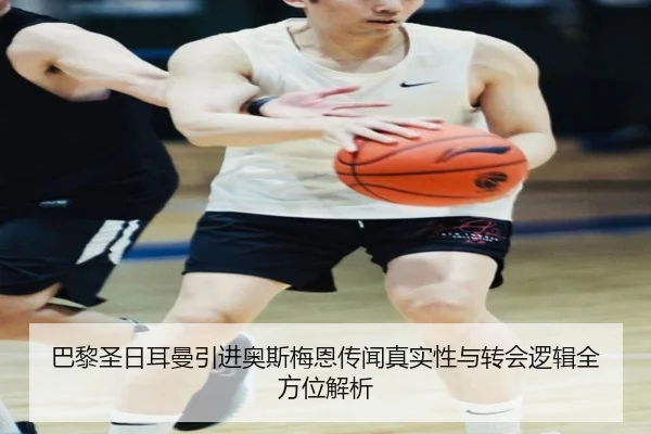 巴黎圣日耳曼引进奥斯梅恩传闻真实性与转会逻辑全方位解析