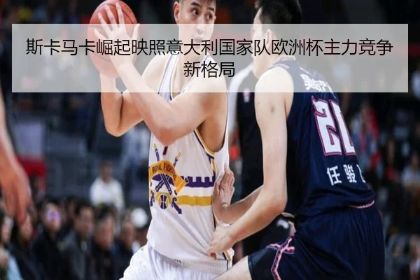斯卡马卡崛起映照意大利国家队欧洲杯主力竞争新格局