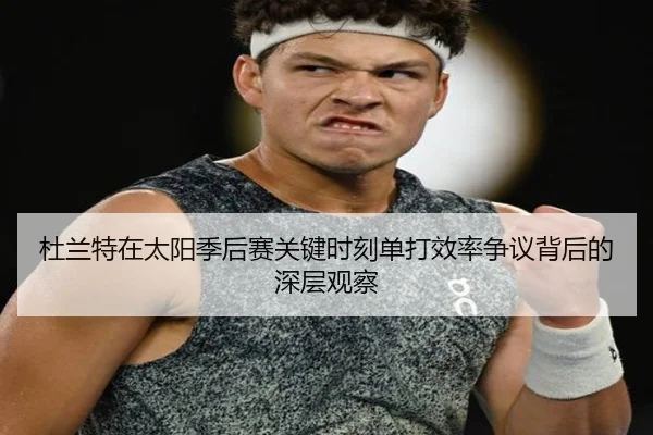 杜兰特在太阳季后赛关键时刻单打效率争议背后的深层观察