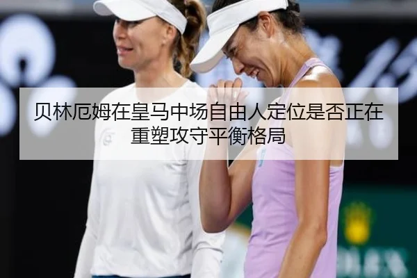 贝林厄姆在皇马中场自由人定位是否正在重塑攻守平衡格局