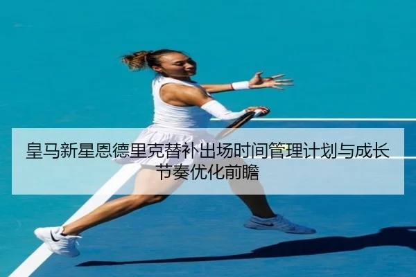 皇马新星恩德里克替补出场时间管理计划与成长节奏优化前瞻