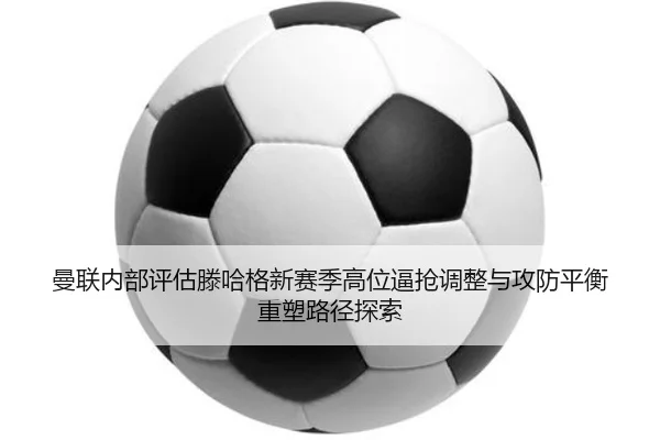 曼联内部评估滕哈格新赛季高位逼抢调整与攻防平衡重塑路径探索