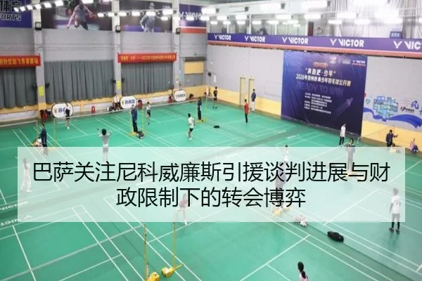 巴萨关注尼科威廉斯引援谈判进展与财政限制下的转会博弈