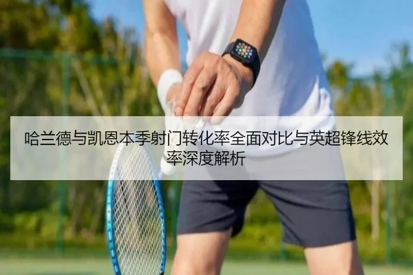 哈兰德与凯恩本季射门转化率全面对比与英超锋线效率深度解析