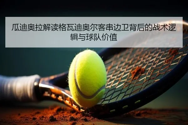 瓜迪奥拉解读格瓦迪奥尔客串边卫背后的战术逻辑与球队价值