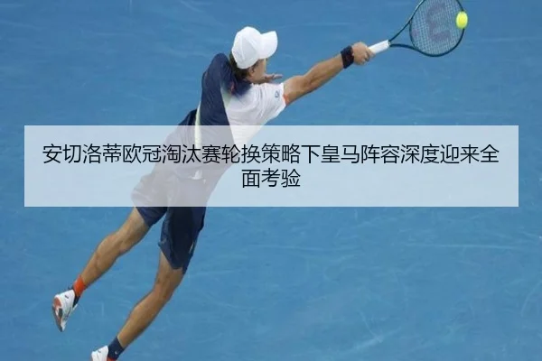 安切洛蒂欧冠淘汰赛轮换策略下皇马阵容深度迎来全面考验