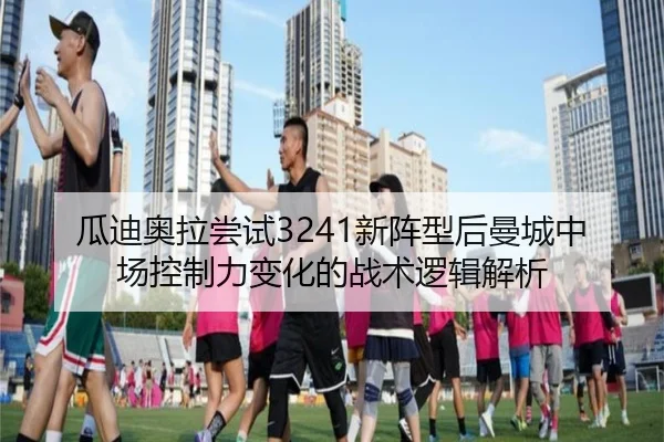 瓜迪奥拉尝试3241新阵型后曼城中场控制力变化的战术逻辑解析