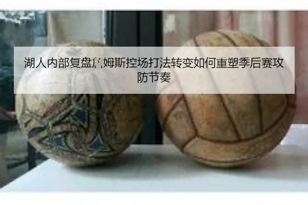 湖人内部复盘詹姆斯控场打法转变如何重塑季后赛攻防节奏
