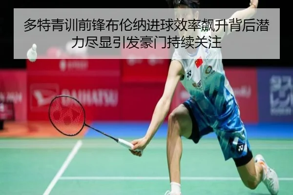 多特青训前锋布伦纳进球效率飙升背后潜力尽显引发豪门持续关注