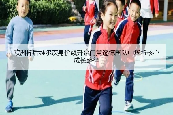 欧洲杯后维尔茨身价飙升豪门竞逐德国队中场新核心成长路径