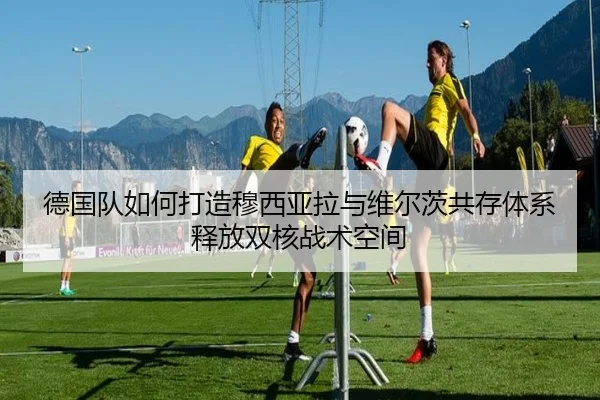 德国队如何打造穆西亚拉与维尔茨共存体系释放双核战术空间