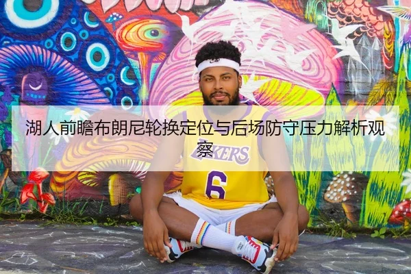湖人前瞻布朗尼轮换定位与后场防守压力解析观察