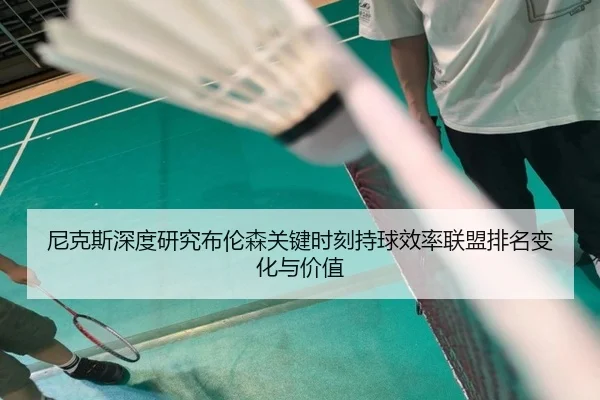 尼克斯深度研究布伦森关键时刻持球效率联盟排名变化与价值
