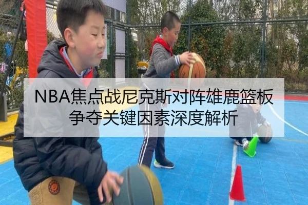 NBA焦点战尼克斯对阵雄鹿篮板争夺关键因素深度解析