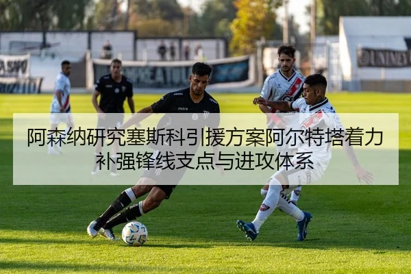 阿森纳研究塞斯科引援方案阿尔特塔着力补强锋线支点与进攻体系