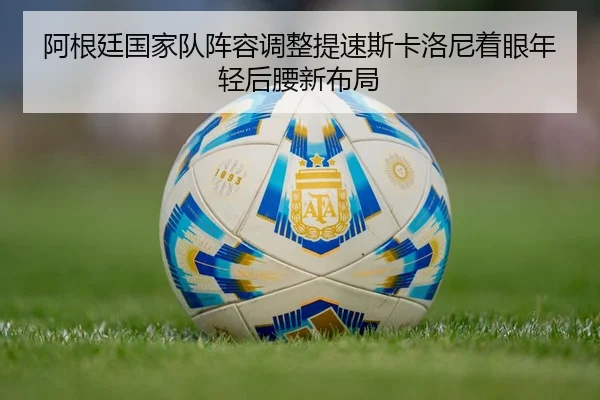 阿根廷国家队阵容调整提速斯卡洛尼着眼年轻后腰新布局