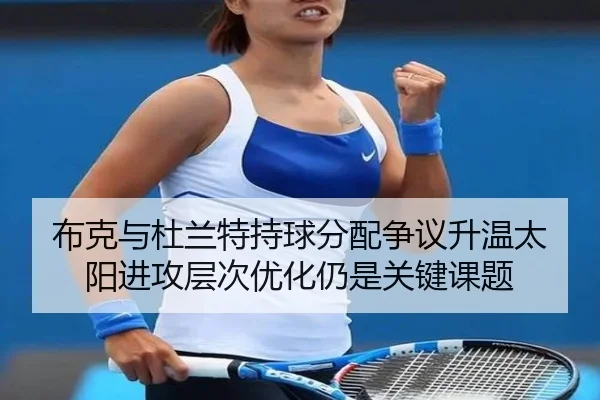 布克与杜兰特持球分配争议升温太阳进攻层次优化仍是关键课题