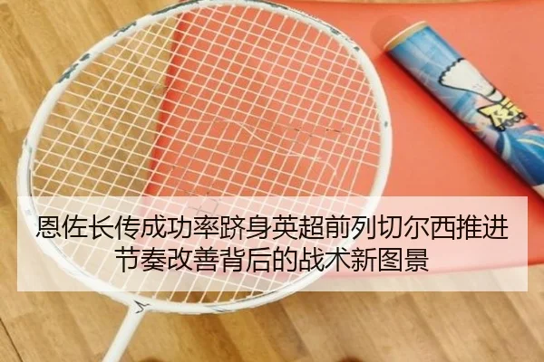恩佐长传成功率跻身英超前列切尔西推进节奏改善背后的战术新图景